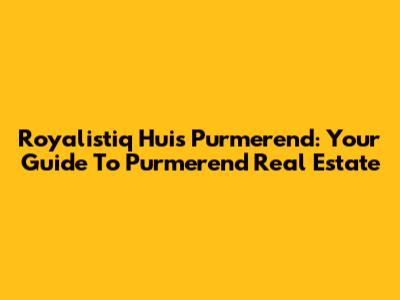 Royalistiq Huis Purmerend: Your Guide To Purmerend Real Estate
