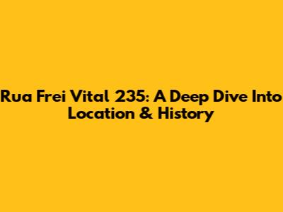 Rua Frei Vital 235: A Deep Dive Into Location & History