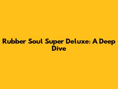 Rubber Soul Super Deluxe: A Deep Dive