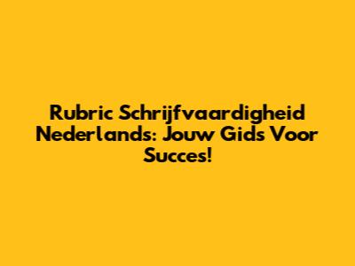 Rubric Schrijfvaardigheid Nederlands: Jouw Gids Voor Succes!