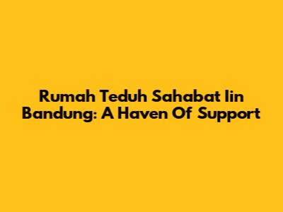 Rumah Teduh Sahabat Iin Bandung: A Haven Of Support