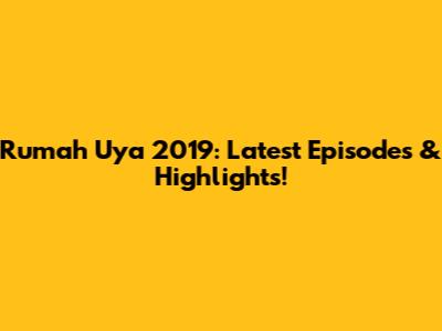 Rumah Uya 2019: Latest Episodes & Highlights!