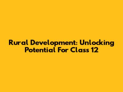 Rural Development: Unlocking Potential For Class 12