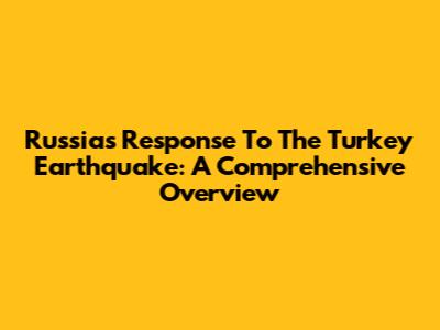 Russia's Response To The Turkey Earthquake: A Comprehensive Overview
