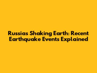 Russia's Shaking Earth: Recent Earthquake Events Explained