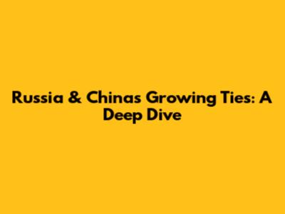 Russia & China's Growing Ties: A Deep Dive