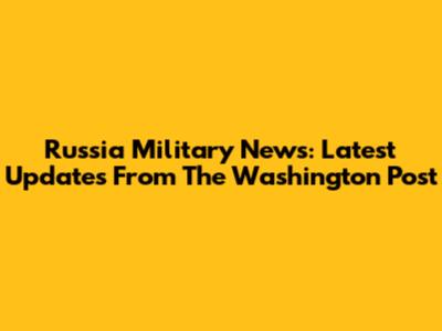 Russia Military News: Latest Updates From The Washington Post