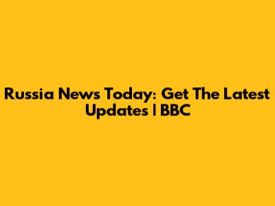 Russia News Today: Get The Latest Updates | BBC