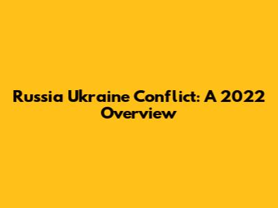 Russia Ukraine Conflict: A 2022 Overview