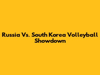 Russia Vs. South Korea Volleyball Showdown