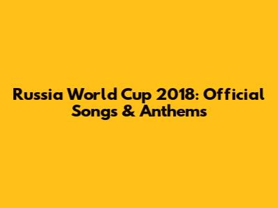 Russia World Cup 2018: Official Songs & Anthems