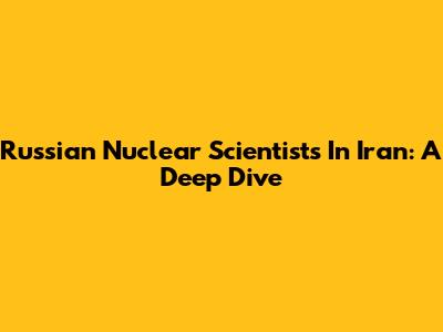 Russian Nuclear Scientists In Iran: A Deep Dive