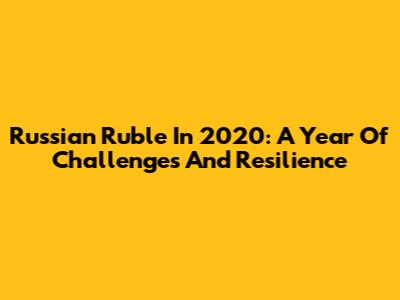 Russian Ruble In 2020: A Year Of Challenges And Resilience