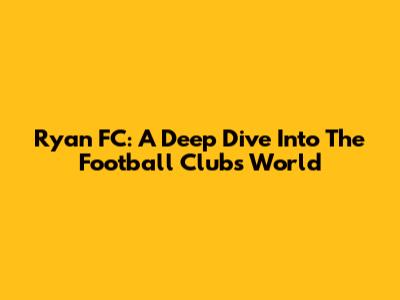 Ryan FC: A Deep Dive Into The Football Club's World
