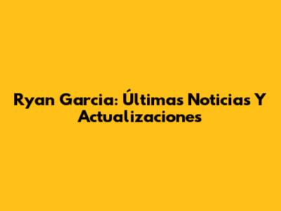 Ryan Garcia: Últimas Noticias Y Actualizaciones