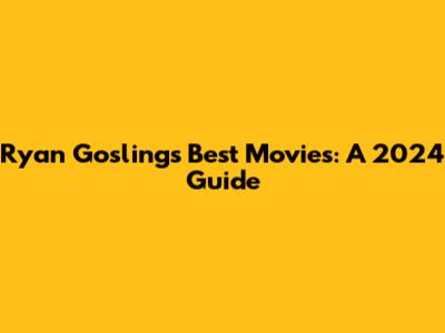 Ryan Gosling's Best Movies: A 2024 Guide