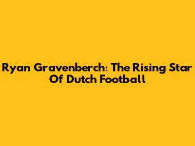 Ryan Gravenberch: The Rising Star Of Dutch Football