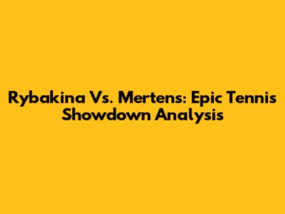 Rybakina Vs. Mertens: Epic Tennis Showdown Analysis