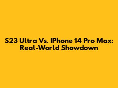 S23 Ultra Vs. IPhone 14 Pro Max: Real-World Showdown