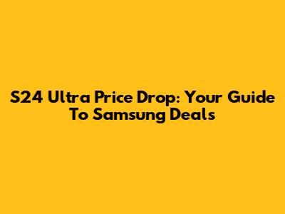 S24 Ultra Price Drop: Your Guide To Samsung Deals
