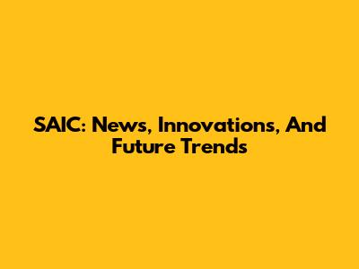 SAIC: News, Innovations, And Future Trends
