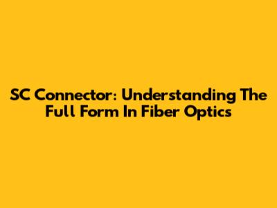 SC Connector: Understanding The Full Form In Fiber Optics