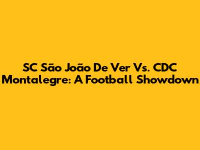 SC São João De Ver Vs. CDC Montalegre: A Football Showdown