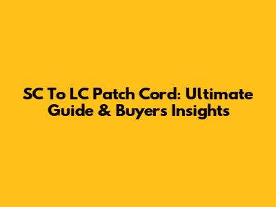SC To LC Patch Cord: Ultimate Guide & Buyer's Insights