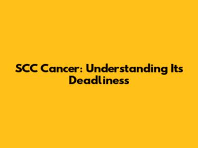 SCC Cancer: Understanding Its Deadliness