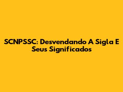 SCNPSSC: Desvendando A Sigla E Seus Significados