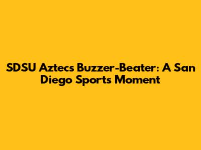 SDSU Aztecs' Buzzer-Beater: A San Diego Sports Moment