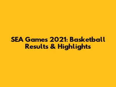 SEA Games 2021: Basketball Results & Highlights