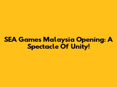 SEA Games Malaysia Opening: A Spectacle Of Unity!