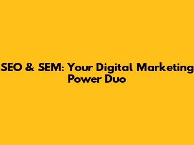 SEO & SEM: Your Digital Marketing Power Duo