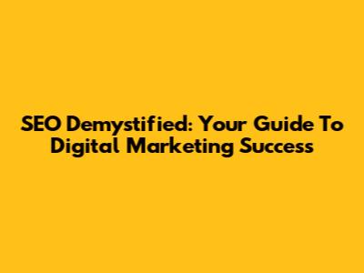 SEO Demystified: Your Guide To Digital Marketing Success