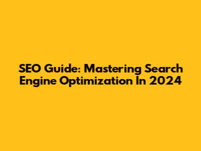 SEO Guide: Mastering Search Engine Optimization In 2024