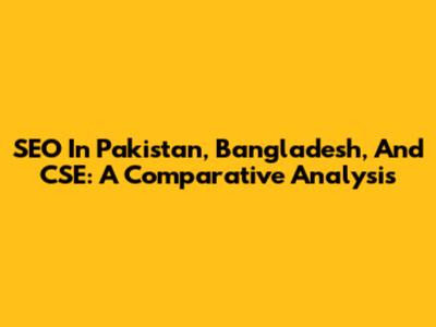 SEO In Pakistan, Bangladesh, And CSE: A Comparative Analysis