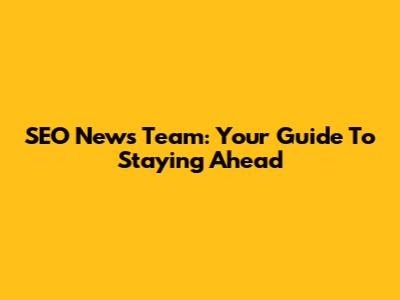 SEO News Team: Your Guide To Staying Ahead