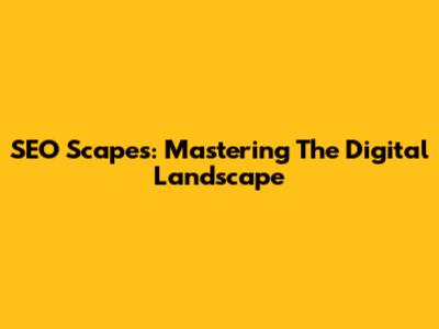 SEO Scapes: Mastering The Digital Landscape