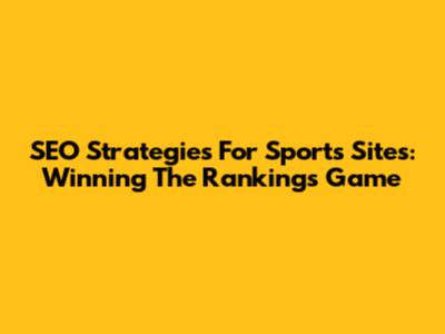 SEO Strategies For Sports Sites: Winning The Rankings Game
