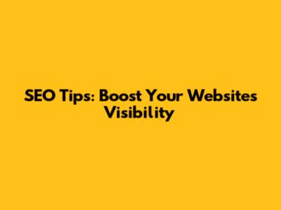 SEO Tips: Boost Your Website's Visibility