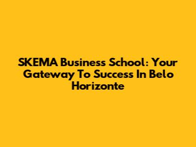SKEMA Business School: Your Gateway To Success In Belo Horizonte