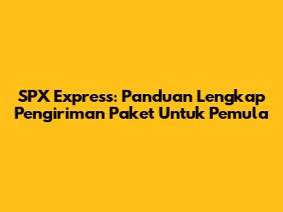 SPX Express: Panduan Lengkap Pengiriman Paket Untuk Pemula