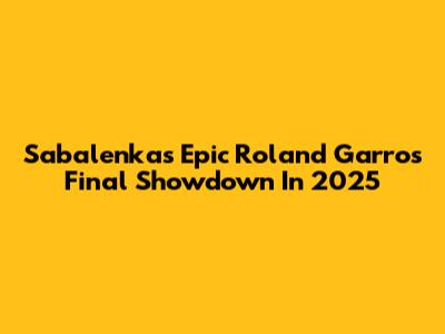 Sabalenka's Epic Roland Garros Final Showdown In 2025