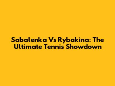 Sabalenka Vs Rybakina: The Ultimate Tennis Showdown
