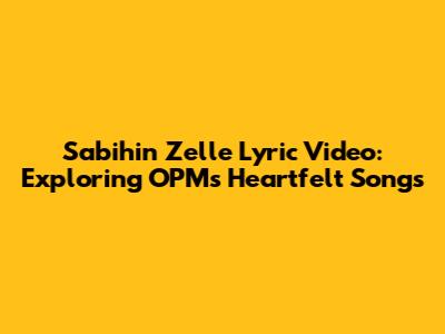 Sabihin Zelle Lyric Video: Exploring OPM's Heartfelt Songs