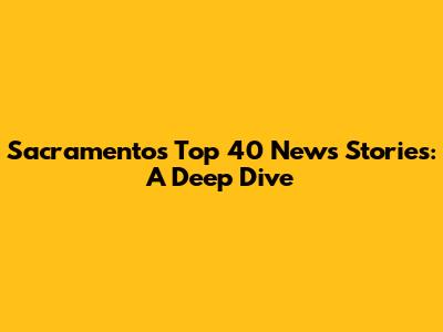 Sacramento's Top 40 News Stories: A Deep Dive