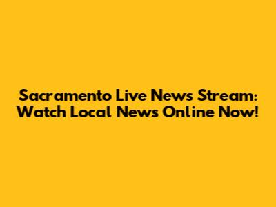 Sacramento Live News Stream: Watch Local News Online Now!