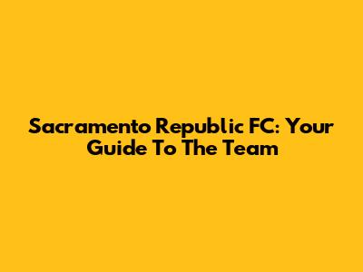 Sacramento Republic FC: Your Guide To The Team