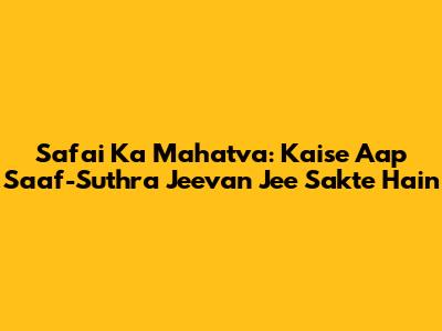 Safai Ka Mahatva: Kaise Aap Saaf-Suthra Jeevan Jee Sakte Hain